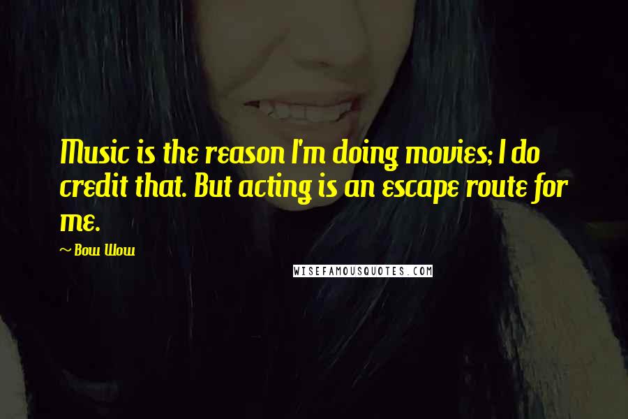 Bow Wow Quotes: Music is the reason I'm doing movies; I do credit that. But acting is an escape route for me.