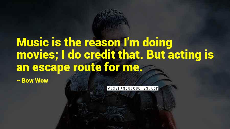 Bow Wow Quotes: Music is the reason I'm doing movies; I do credit that. But acting is an escape route for me.