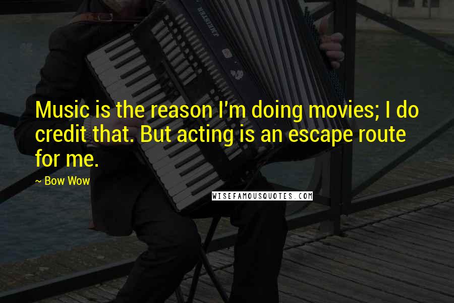 Bow Wow Quotes: Music is the reason I'm doing movies; I do credit that. But acting is an escape route for me.