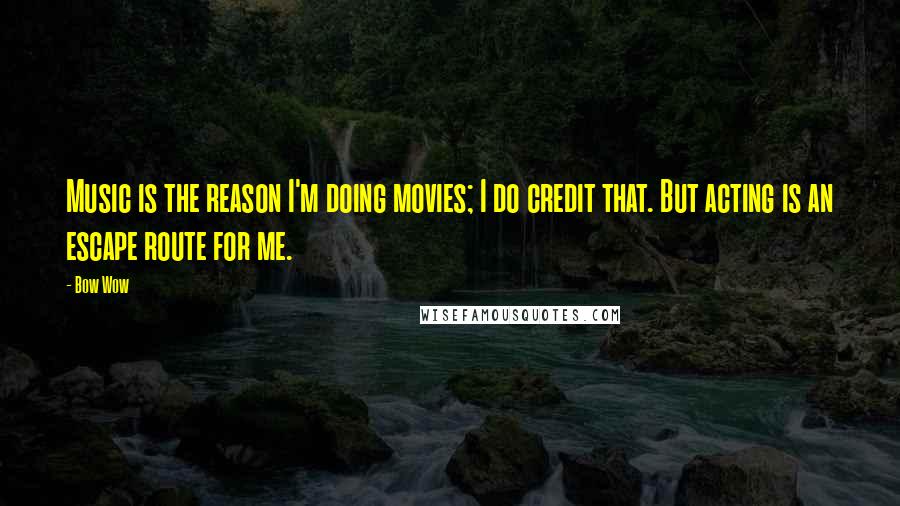 Bow Wow Quotes: Music is the reason I'm doing movies; I do credit that. But acting is an escape route for me.