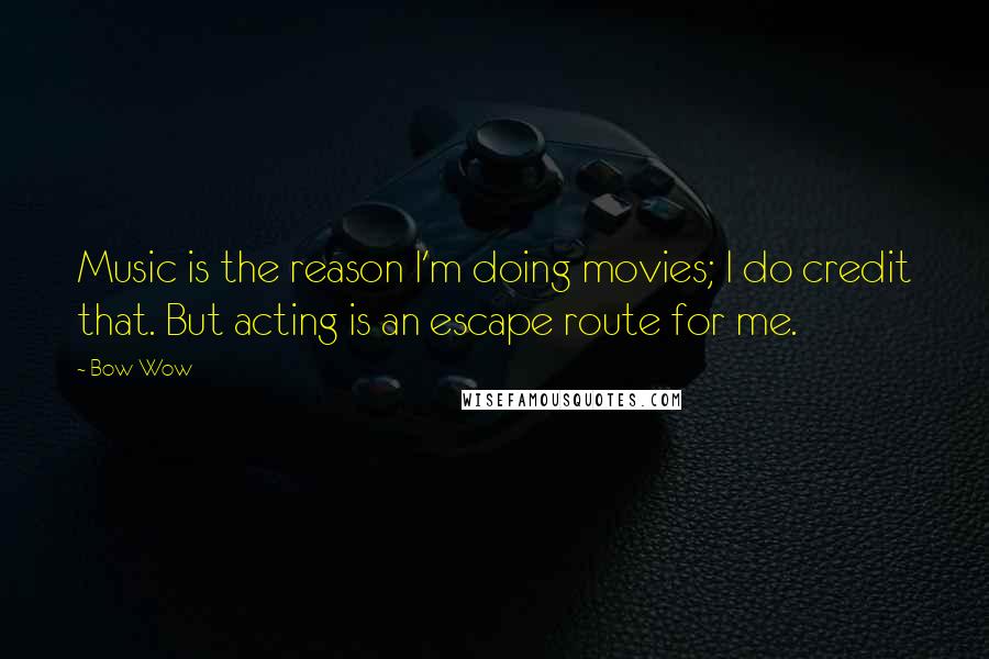 Bow Wow Quotes: Music is the reason I'm doing movies; I do credit that. But acting is an escape route for me.