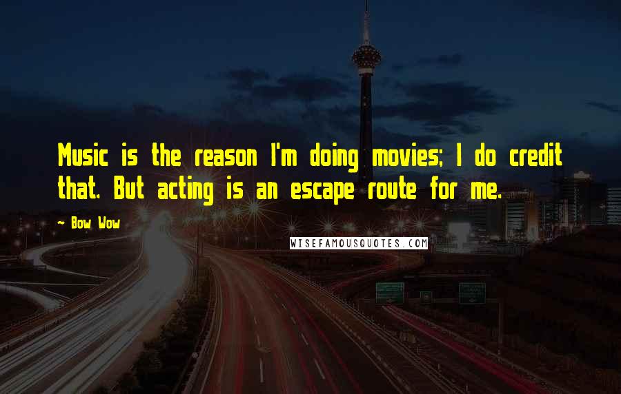Bow Wow Quotes: Music is the reason I'm doing movies; I do credit that. But acting is an escape route for me.