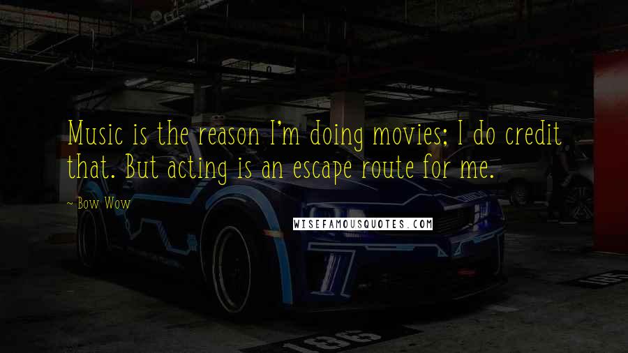 Bow Wow Quotes: Music is the reason I'm doing movies; I do credit that. But acting is an escape route for me.