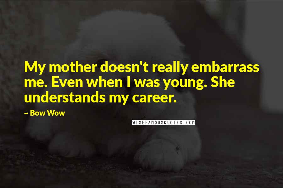 Bow Wow Quotes: My mother doesn't really embarrass me. Even when I was young. She understands my career.