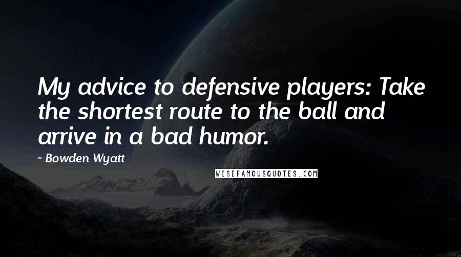 Bowden Wyatt Quotes: My advice to defensive players: Take the shortest route to the ball and arrive in a bad humor.