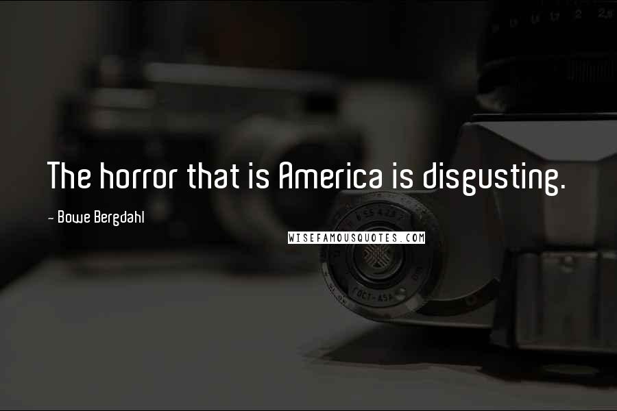 Bowe Bergdahl Quotes: The horror that is America is disgusting.