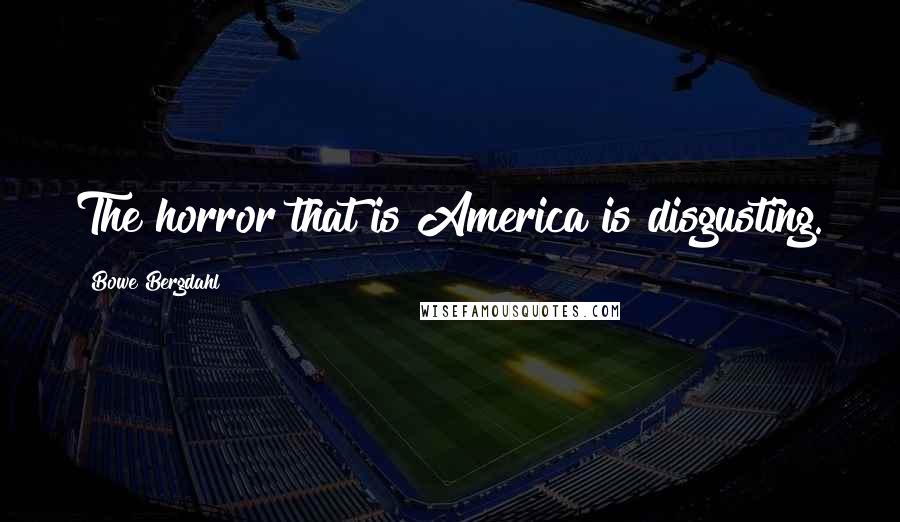 Bowe Bergdahl Quotes: The horror that is America is disgusting.