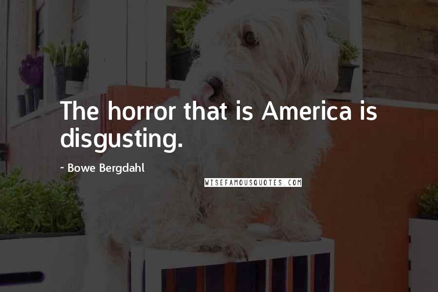 Bowe Bergdahl Quotes: The horror that is America is disgusting.