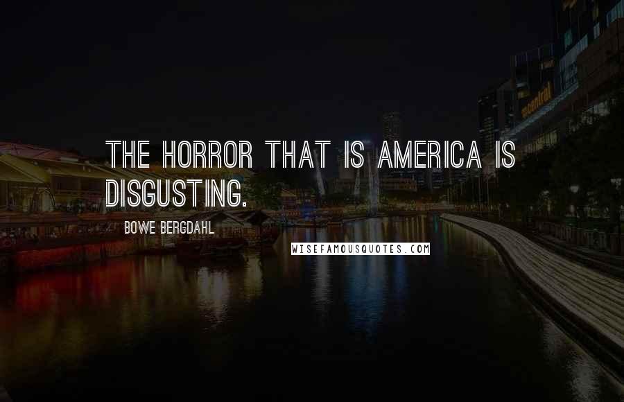 Bowe Bergdahl Quotes: The horror that is America is disgusting.