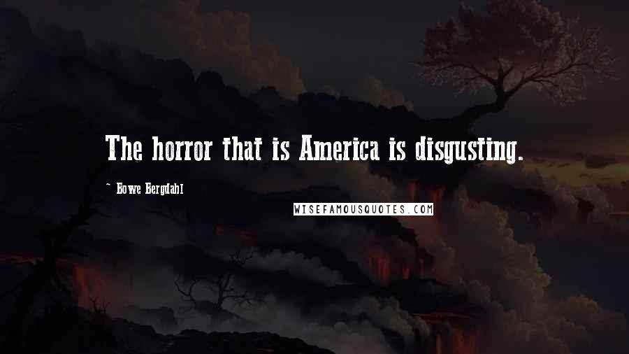 Bowe Bergdahl Quotes: The horror that is America is disgusting.