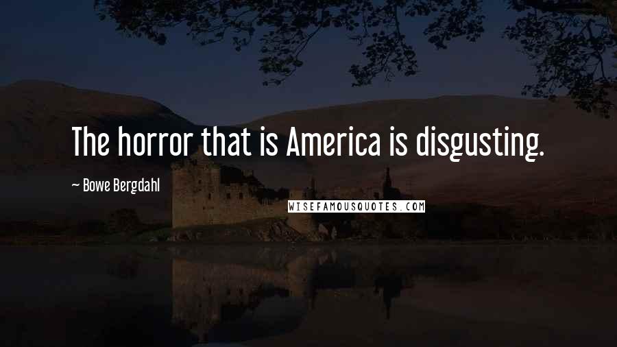 Bowe Bergdahl Quotes: The horror that is America is disgusting.