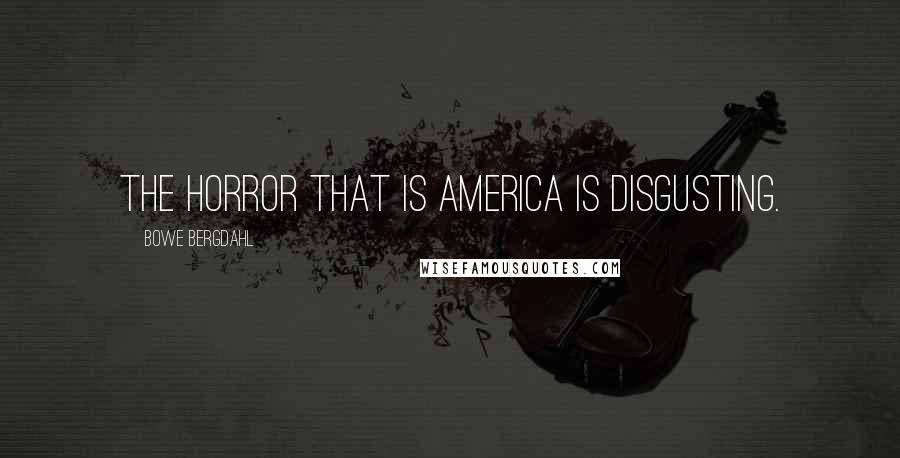 Bowe Bergdahl Quotes: The horror that is America is disgusting.