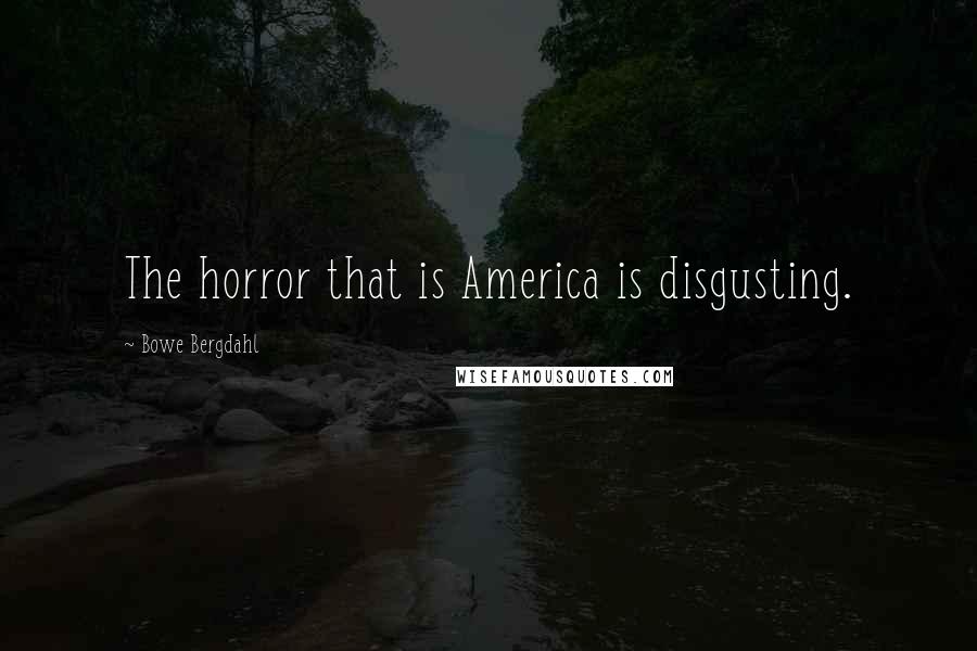 Bowe Bergdahl Quotes: The horror that is America is disgusting.