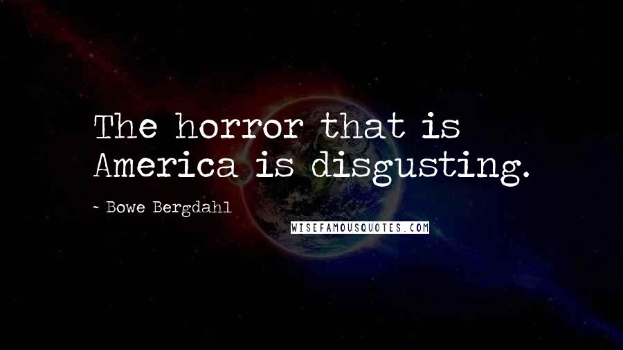 Bowe Bergdahl Quotes: The horror that is America is disgusting.