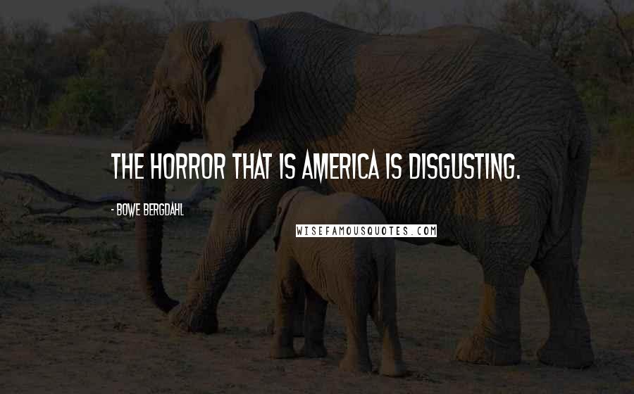 Bowe Bergdahl Quotes: The horror that is America is disgusting.