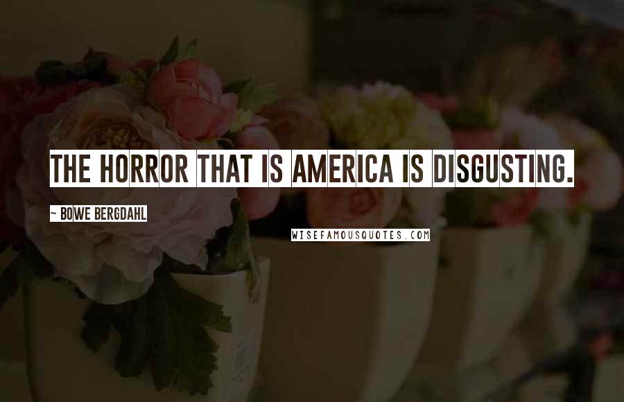Bowe Bergdahl Quotes: The horror that is America is disgusting.