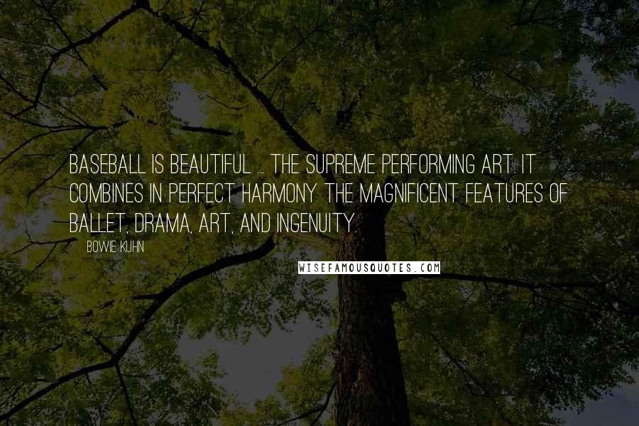 Bowie Kuhn Quotes: Baseball is beautiful ... the supreme performing art. It combines in perfect harmony the magnificent features of ballet, drama, art, and ingenuity.
