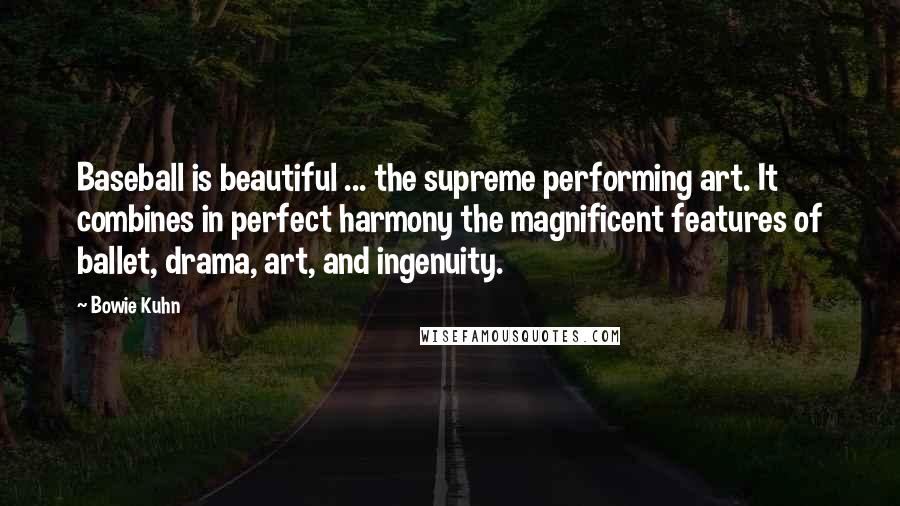 Bowie Kuhn Quotes: Baseball is beautiful ... the supreme performing art. It combines in perfect harmony the magnificent features of ballet, drama, art, and ingenuity.