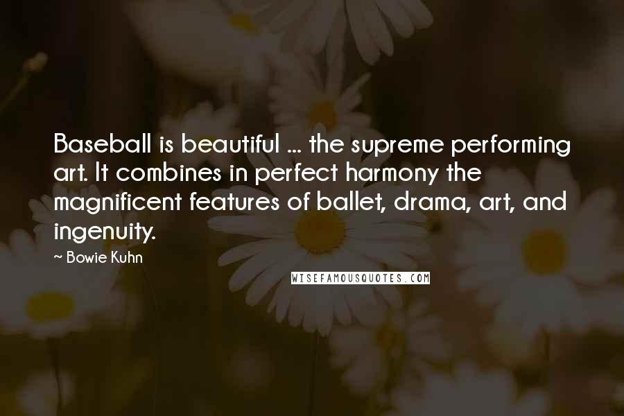 Bowie Kuhn Quotes: Baseball is beautiful ... the supreme performing art. It combines in perfect harmony the magnificent features of ballet, drama, art, and ingenuity.
