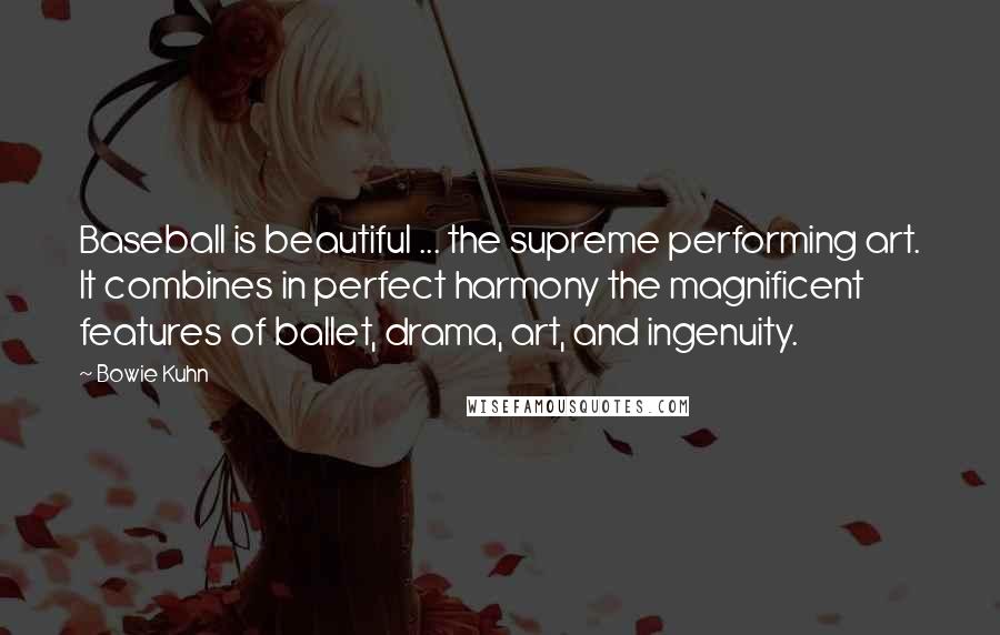 Bowie Kuhn Quotes: Baseball is beautiful ... the supreme performing art. It combines in perfect harmony the magnificent features of ballet, drama, art, and ingenuity.