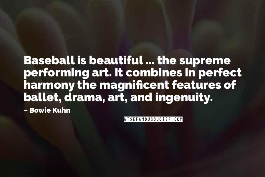 Bowie Kuhn Quotes: Baseball is beautiful ... the supreme performing art. It combines in perfect harmony the magnificent features of ballet, drama, art, and ingenuity.