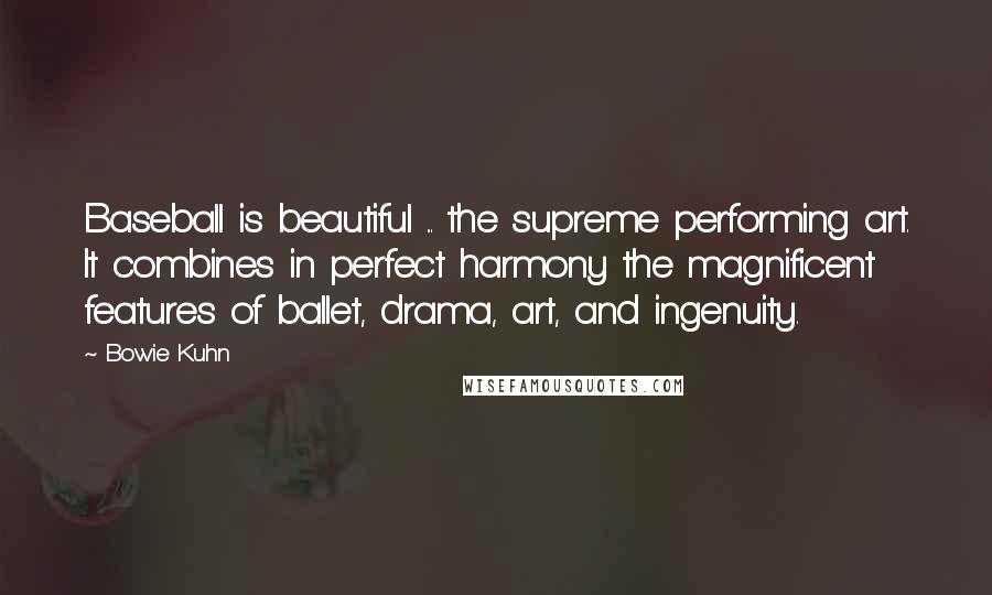 Bowie Kuhn Quotes: Baseball is beautiful ... the supreme performing art. It combines in perfect harmony the magnificent features of ballet, drama, art, and ingenuity.