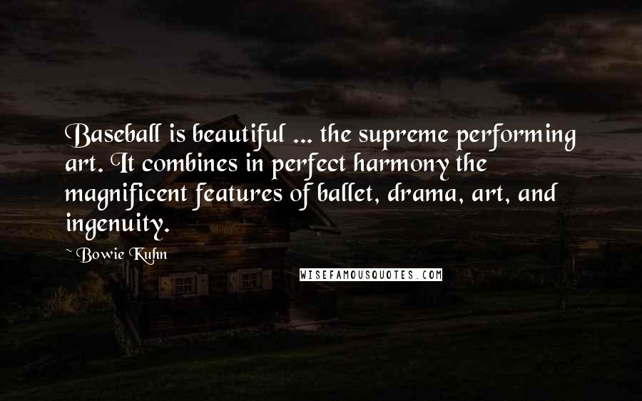 Bowie Kuhn Quotes: Baseball is beautiful ... the supreme performing art. It combines in perfect harmony the magnificent features of ballet, drama, art, and ingenuity.