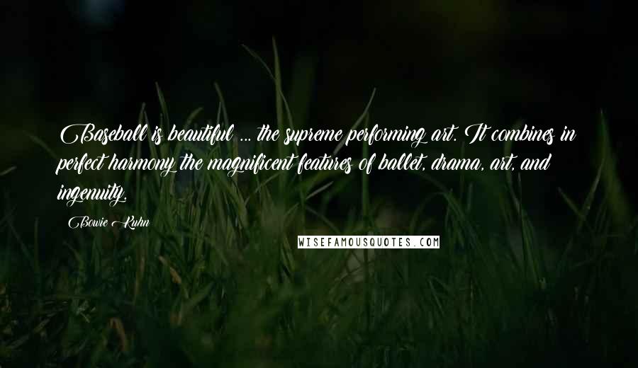 Bowie Kuhn Quotes: Baseball is beautiful ... the supreme performing art. It combines in perfect harmony the magnificent features of ballet, drama, art, and ingenuity.