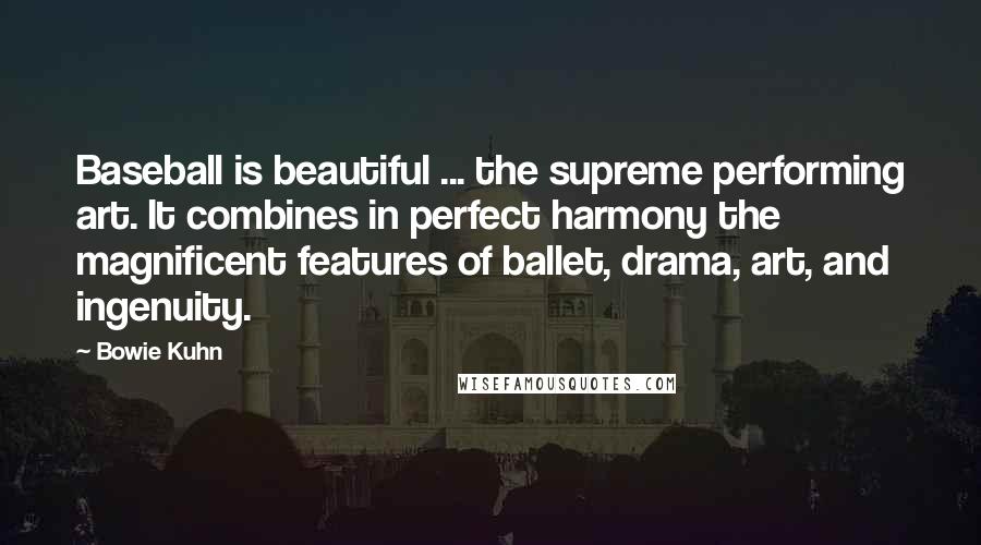 Bowie Kuhn Quotes: Baseball is beautiful ... the supreme performing art. It combines in perfect harmony the magnificent features of ballet, drama, art, and ingenuity.