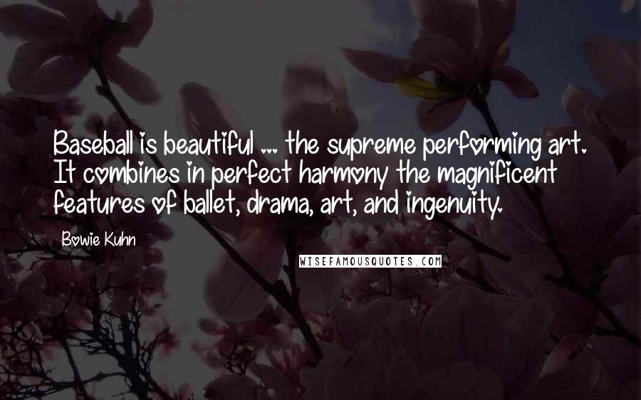 Bowie Kuhn Quotes: Baseball is beautiful ... the supreme performing art. It combines in perfect harmony the magnificent features of ballet, drama, art, and ingenuity.