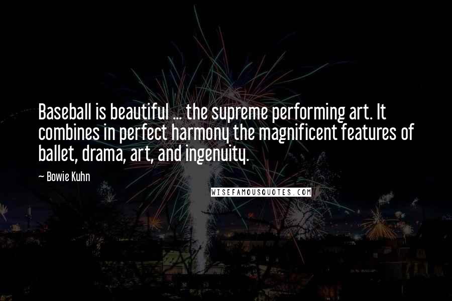 Bowie Kuhn Quotes: Baseball is beautiful ... the supreme performing art. It combines in perfect harmony the magnificent features of ballet, drama, art, and ingenuity.