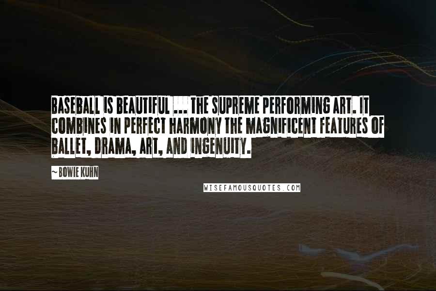 Bowie Kuhn Quotes: Baseball is beautiful ... the supreme performing art. It combines in perfect harmony the magnificent features of ballet, drama, art, and ingenuity.