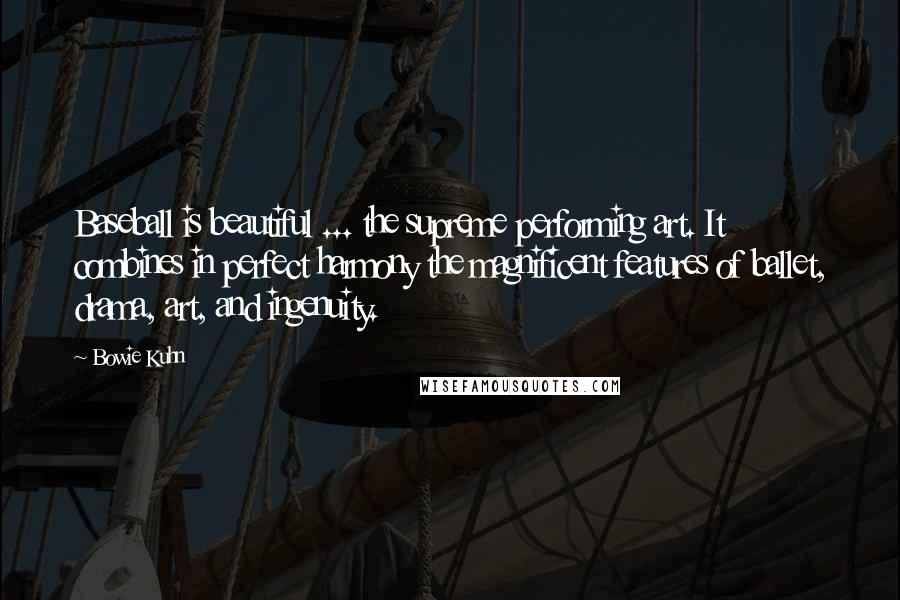 Bowie Kuhn Quotes: Baseball is beautiful ... the supreme performing art. It combines in perfect harmony the magnificent features of ballet, drama, art, and ingenuity.