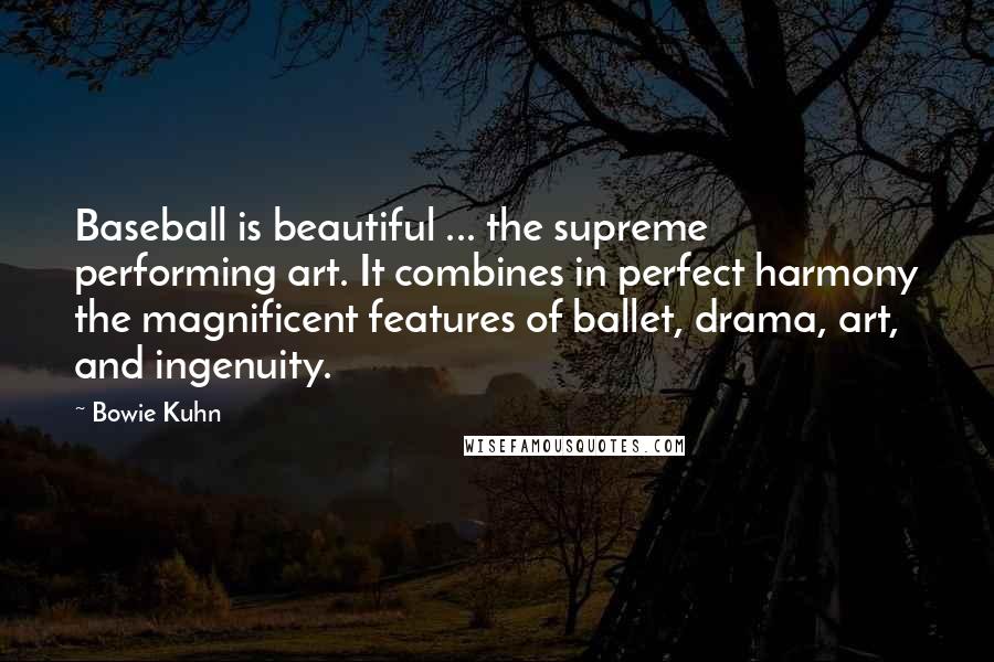 Bowie Kuhn Quotes: Baseball is beautiful ... the supreme performing art. It combines in perfect harmony the magnificent features of ballet, drama, art, and ingenuity.