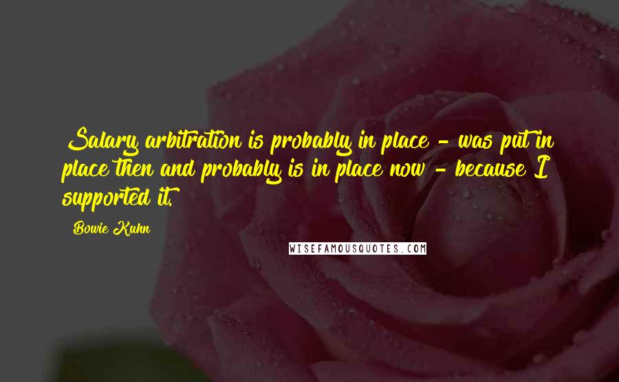 Bowie Kuhn Quotes: Salary arbitration is probably in place - was put in place then and probably is in place now - because I supported it.