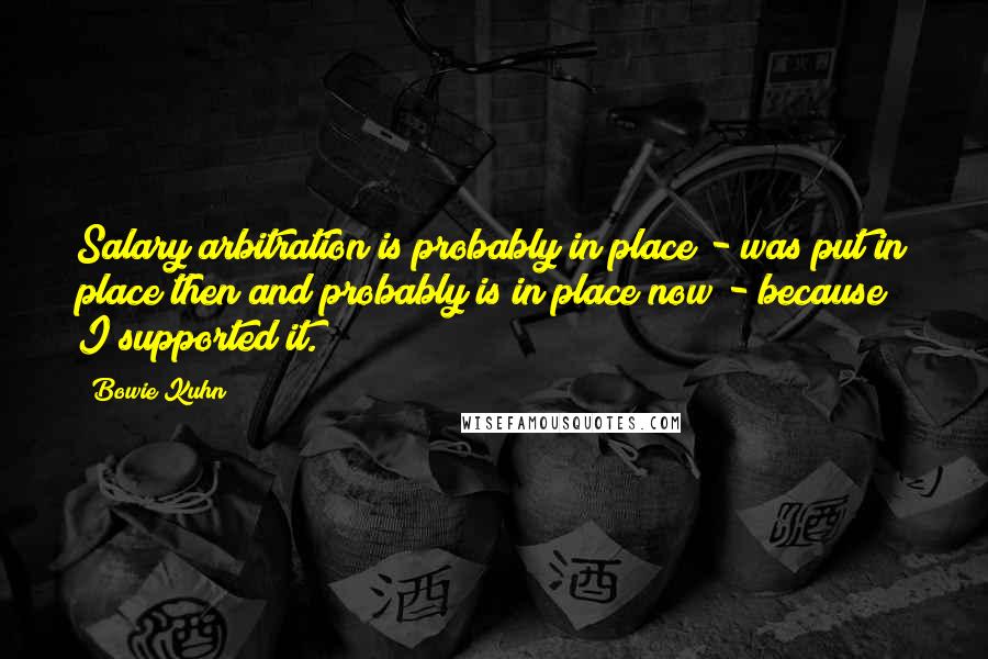 Bowie Kuhn Quotes: Salary arbitration is probably in place - was put in place then and probably is in place now - because I supported it.