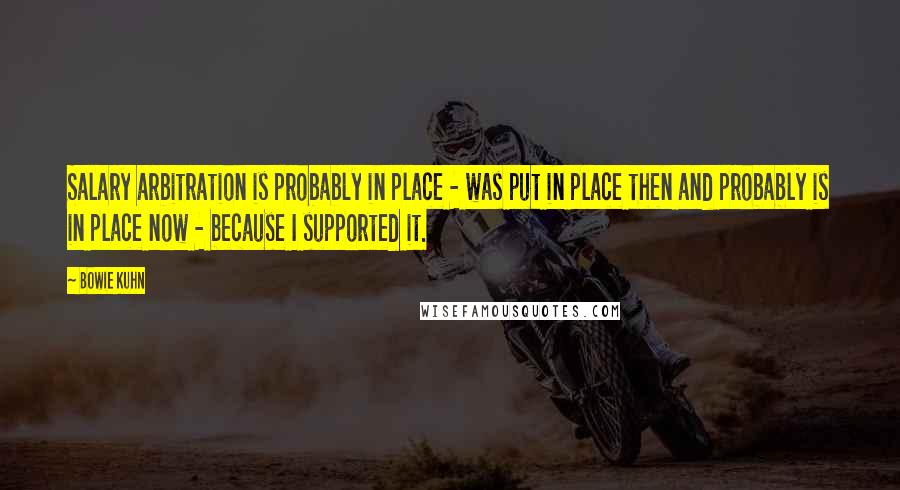 Bowie Kuhn Quotes: Salary arbitration is probably in place - was put in place then and probably is in place now - because I supported it.