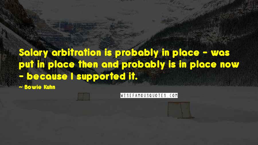 Bowie Kuhn Quotes: Salary arbitration is probably in place - was put in place then and probably is in place now - because I supported it.