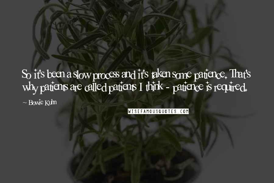 Bowie Kuhn Quotes: So it's been a slow process and it's taken some patience. That's why patients are called patients I think - patience is required.