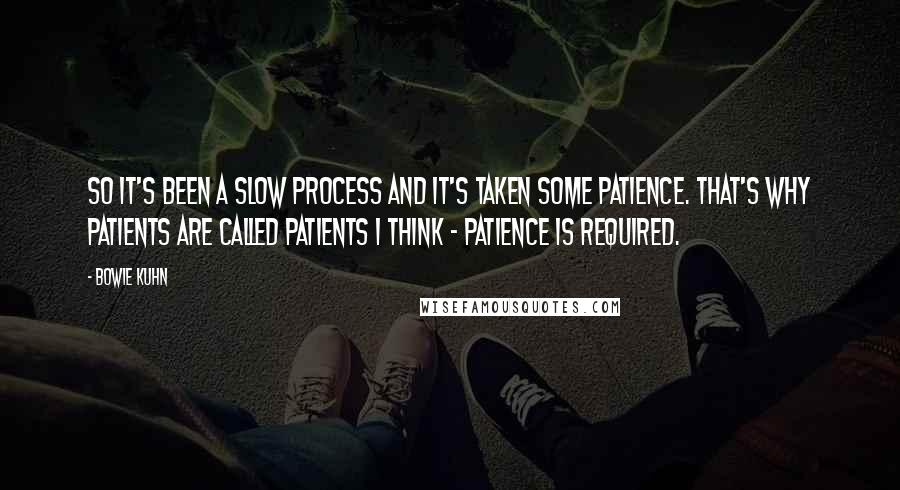 Bowie Kuhn Quotes: So it's been a slow process and it's taken some patience. That's why patients are called patients I think - patience is required.