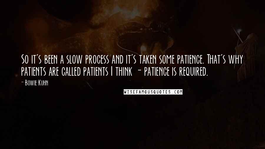 Bowie Kuhn Quotes: So it's been a slow process and it's taken some patience. That's why patients are called patients I think - patience is required.