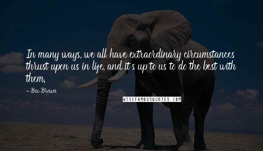 Box Brown Quotes: In many ways, we all have extraordinary circumstances thrust upon us in life, and it's up to us to do the best with them.