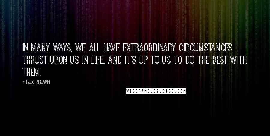 Box Brown Quotes: In many ways, we all have extraordinary circumstances thrust upon us in life, and it's up to us to do the best with them.