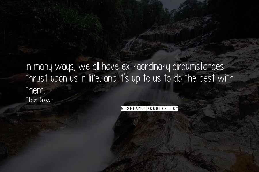 Box Brown Quotes: In many ways, we all have extraordinary circumstances thrust upon us in life, and it's up to us to do the best with them.