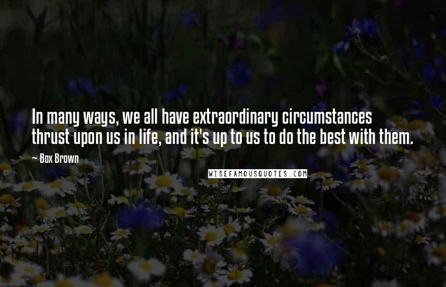 Box Brown Quotes: In many ways, we all have extraordinary circumstances thrust upon us in life, and it's up to us to do the best with them.