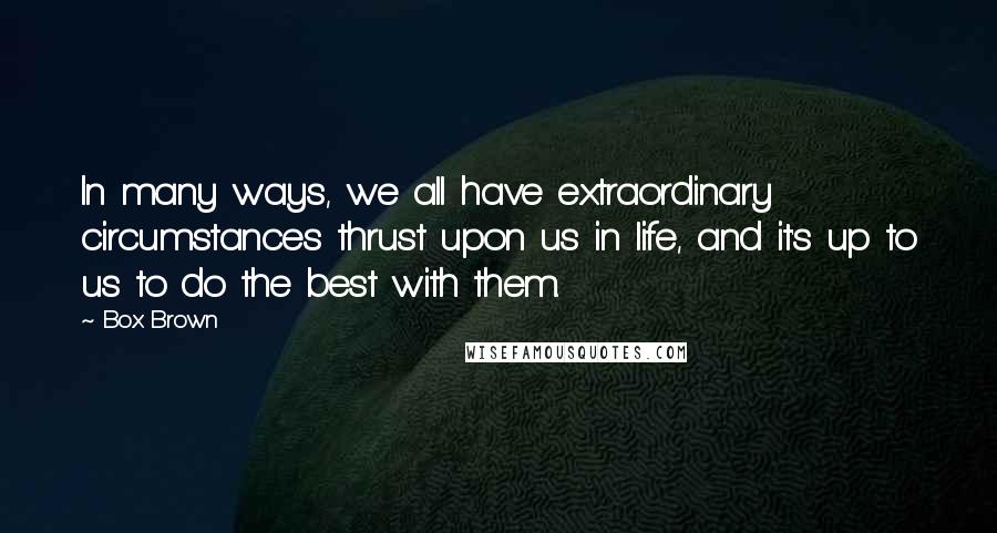 Box Brown Quotes: In many ways, we all have extraordinary circumstances thrust upon us in life, and it's up to us to do the best with them.