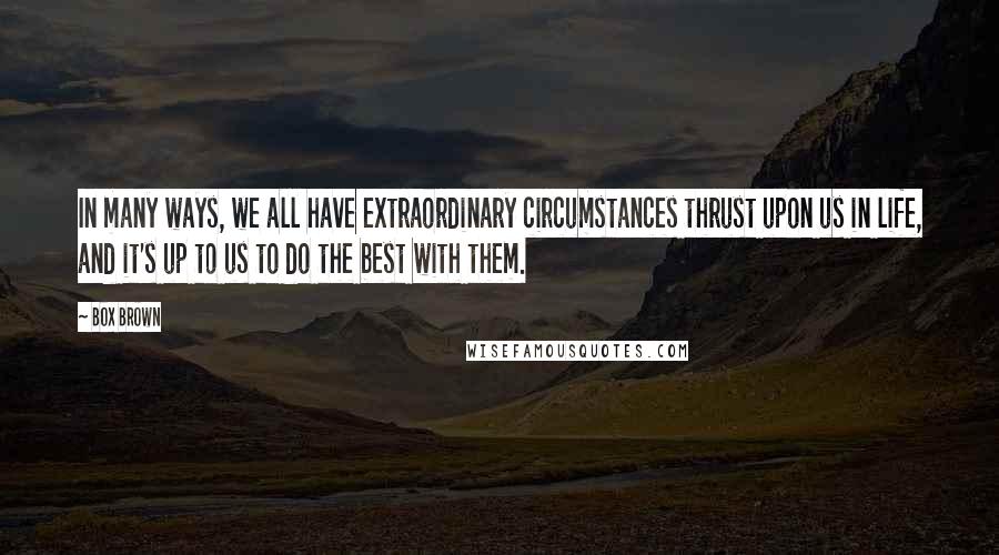 Box Brown Quotes: In many ways, we all have extraordinary circumstances thrust upon us in life, and it's up to us to do the best with them.