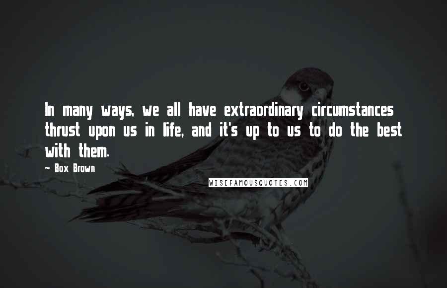 Box Brown Quotes: In many ways, we all have extraordinary circumstances thrust upon us in life, and it's up to us to do the best with them.