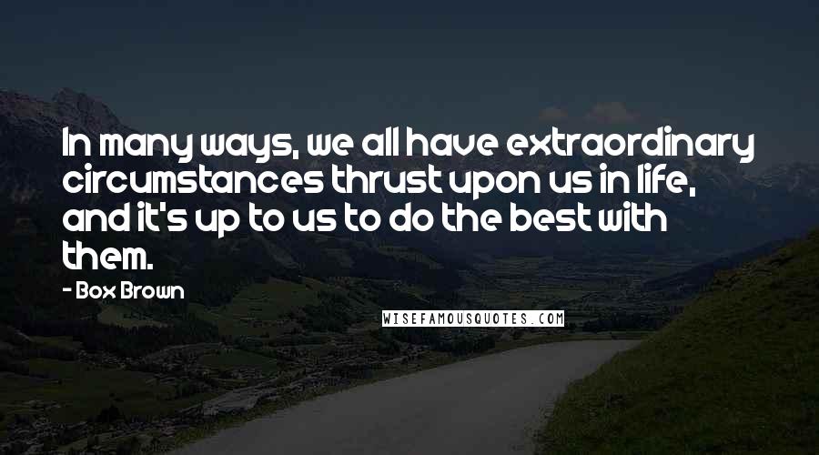 Box Brown Quotes: In many ways, we all have extraordinary circumstances thrust upon us in life, and it's up to us to do the best with them.