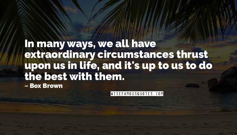 Box Brown Quotes: In many ways, we all have extraordinary circumstances thrust upon us in life, and it's up to us to do the best with them.